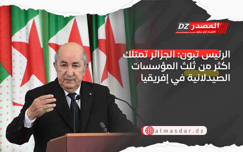 الرئيس تبون: الجزائر تمتلك اكثر من ثلث المؤسسات الصيدلانية في إفريقيا