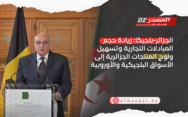 الجزائر-بلجيكا: زيادة حجم المبادلات التجارية وتسهيل ولوج المنتجات الجزائرية إلى الأسواق البلجيكية والأوروبية