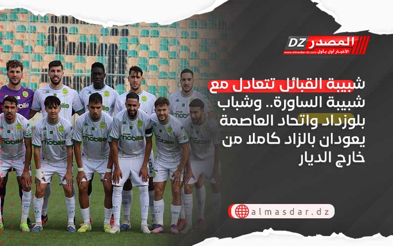 شبيبة القبائل تتعادل مع شبيبة الساورة.. وشباب بلوزداد واتحاد العاصمة يعودان بالزاد كاملا من خارج الديار