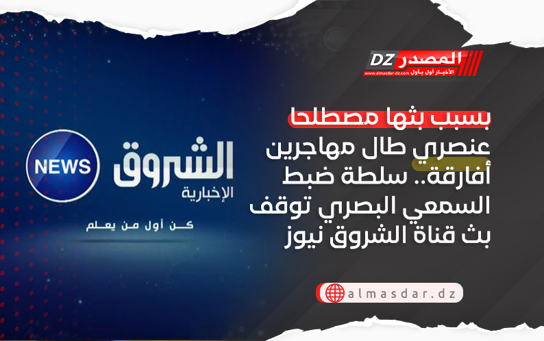 بسبب بثها مصطلحا عنصري طال مهاجرين أفارقة.. سلطة ضبط السمعي البصري توقف بث قناة الشروق نيوز 