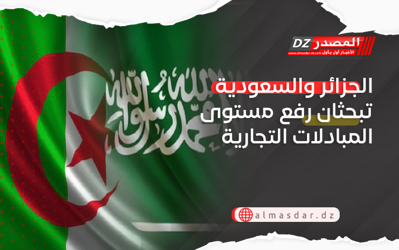 الجزائر والسعودية تبحثان رفع مستوى المبادلات التجارية