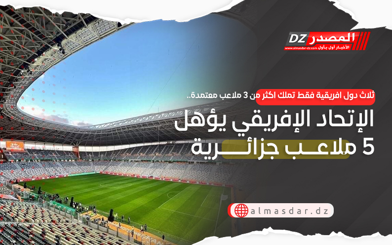 3 دول افريقية فقط تملك اكثر من 3 ملاعب معتمدة.. الإتحاد الإفريقي يؤهل 5 ملاعب جزائرية