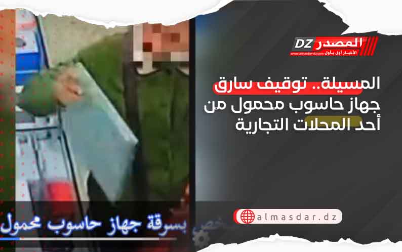 المسيلة.. توقيف سارق جهاز حاسوب محمول من أحد المحلات التجارية