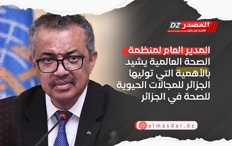 المدير العام لمنظمة الصحة العالمية يشيد بالأهمية التي توليها الجزائر للمجالات الحيوية للصحة في الجزائر وافريقيا