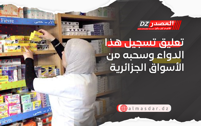 تعليق تسجيل هذا الدواء وسحبه من الأسواق الجزائرية