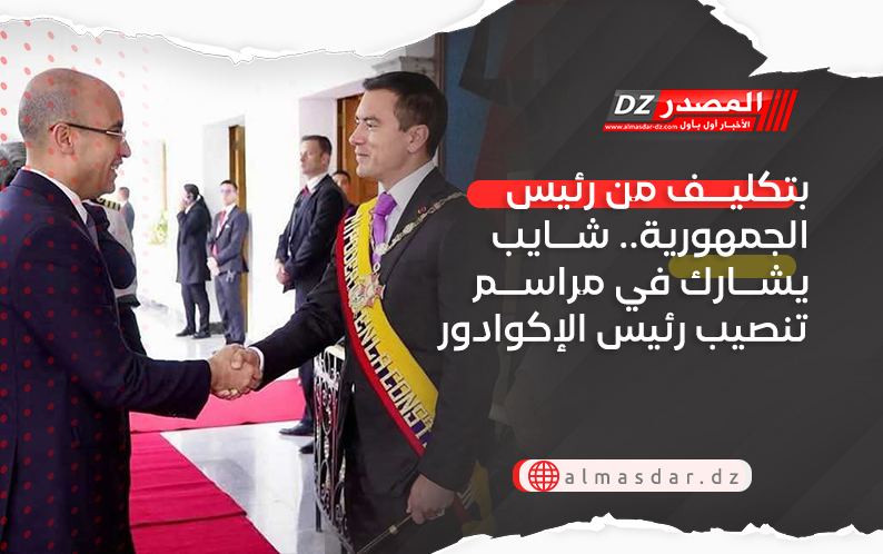 بتكليف من رئيس الجمهورية.. شايب يشارك في مراسم تنصيب رئيس الإكوادور