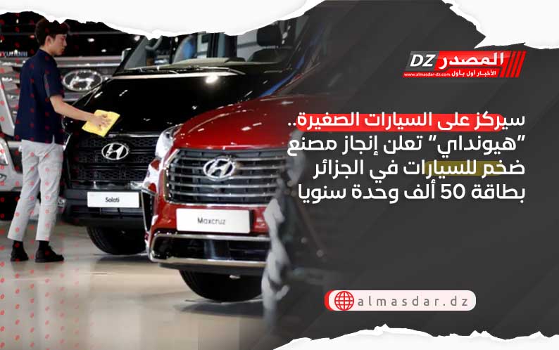 سيركز على السيارات الصغيرة.. “هيونداي” تعلن إنجاز مصنع ضخم للسيارات في الجزائر بطاقة 50 ألف وحدة سنويا