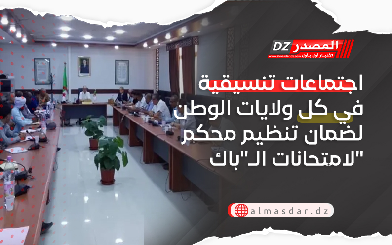 اجتماعات تنسيقية في كل ولايات الوطن لضمان تنظيم محكم لامتحانات الـ
