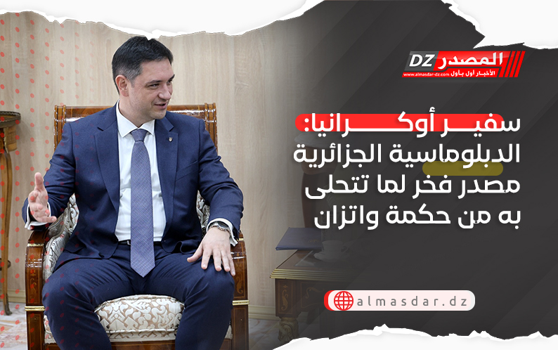 سفير أوكرانيا: الدبلوماسية الجزائرية مصدر فخر لما تتحلى به من حكمة واتزان