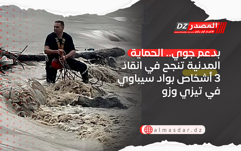 بدعم جوي.. الحماية المدنية تنجح في انقاذ 3 أشخاص بواد سيباوي في تيزي وزو