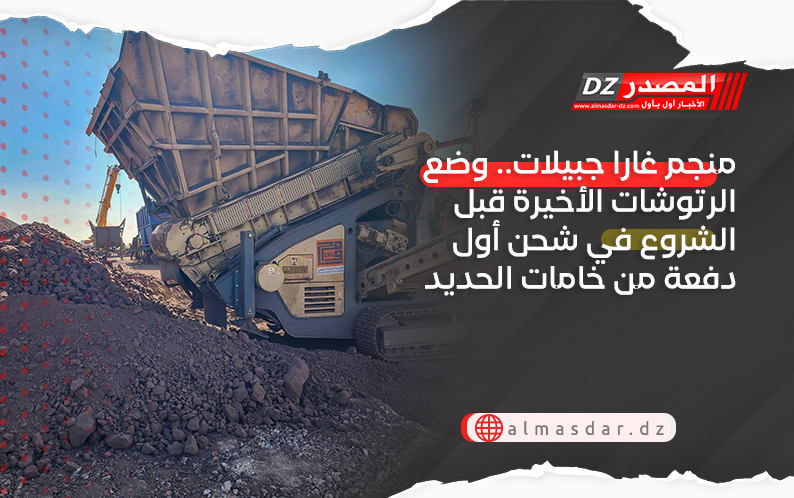 منجم غارا جبيلات.. وضع الرتوشات الأخيرة قبل الشروع في شحن أول دفعة من خامات الحديد