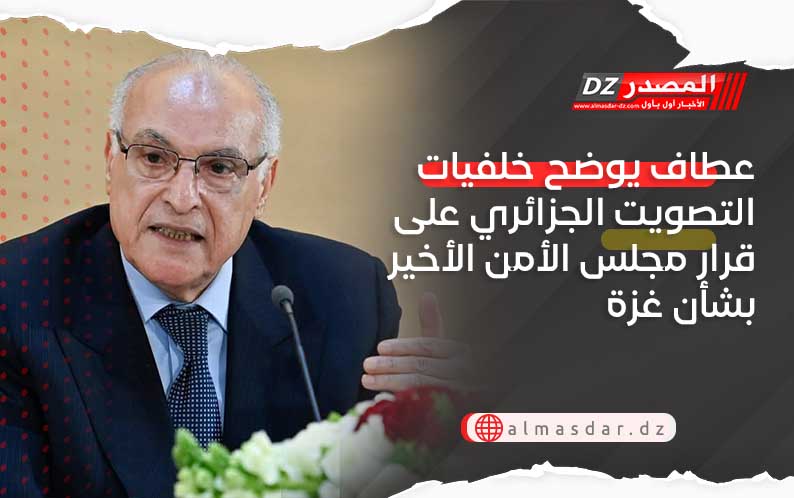 عطاف يوضح خلفيات التصويت الجزائري على قرار مجلس الأمن الأخير بشأن غزة