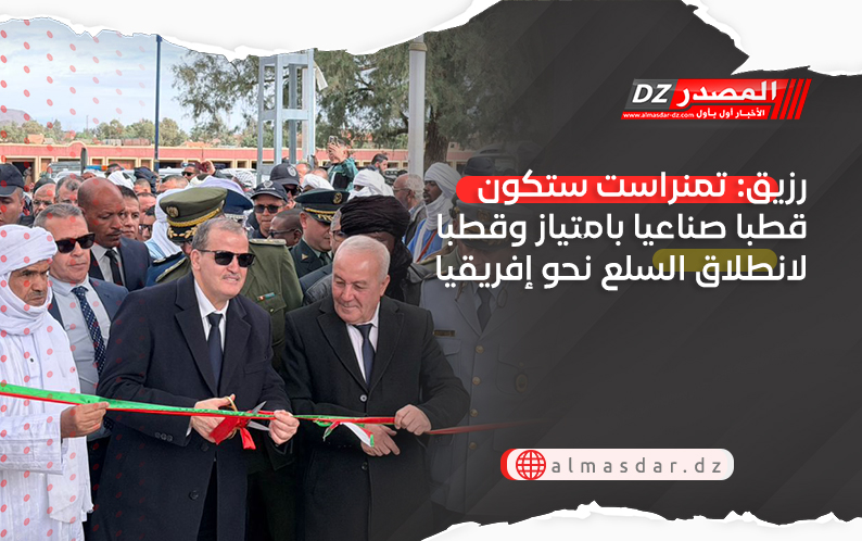 رزيق: تمنراست ستكون قطبا صناعيا بامتياز وقطبا لانطلاق السلع نحو إفريقيا