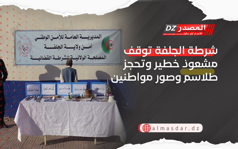 شرطة الجلفة توقف مشعوذ خطير وتحجز طلاسم وصور مواطنين
