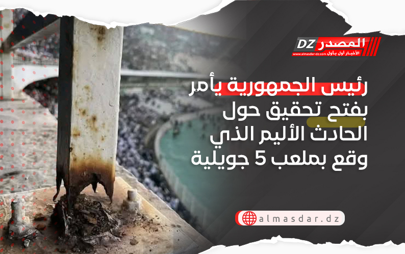 رئيس الجمهورية يأمر بفتح تحقيق حول الحادث الأليم الذي وقع بملعب 5 جويلية