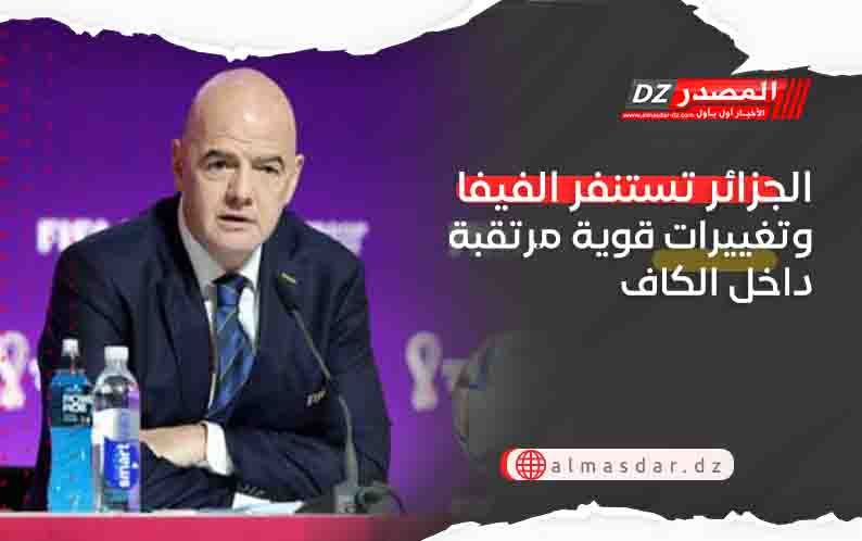 الجزائر تستنفر الفيفا وتغييرات قوية مرتقبة داخل الكاف