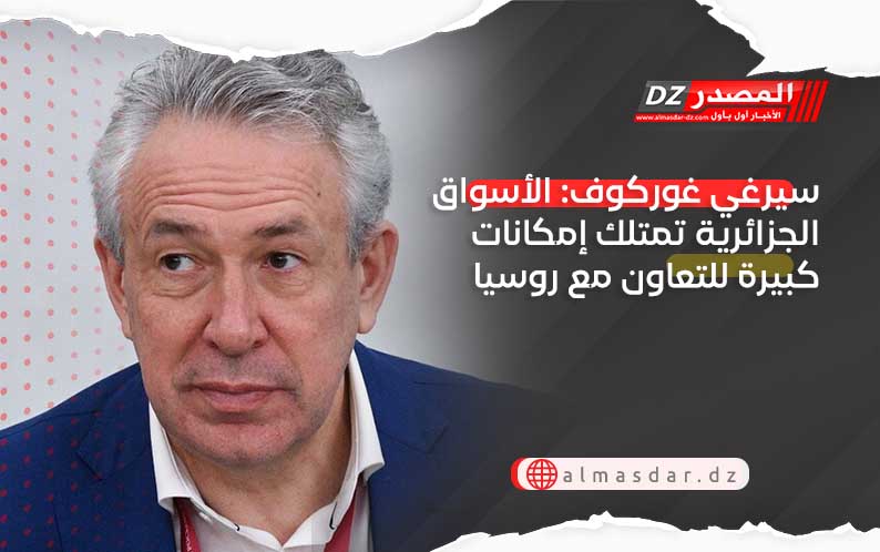 سيرغي غوركوف: الأسواق الجزائرية تمتلك إمكانات كبيرة للتعاون مع روسيا