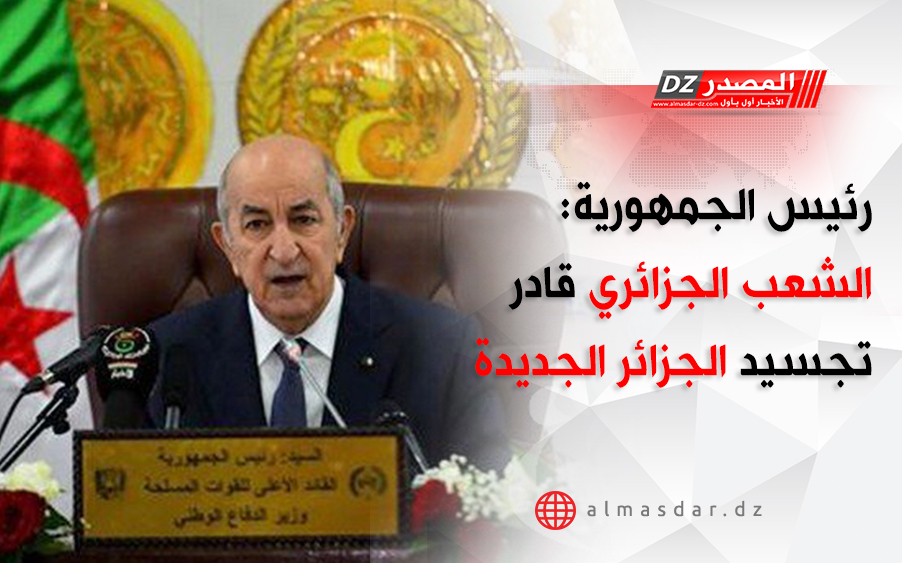 رئيس الجمهورية: الشعب الجزائري قادر على مواجهة كل التحديات وتجسيد الجزائر الجديدة