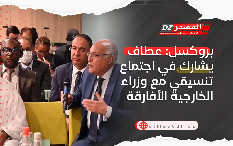 بروكسل: عطاف يشارك في اجتماع تنسيقي مع وزراء الخارجية الأفارقة
