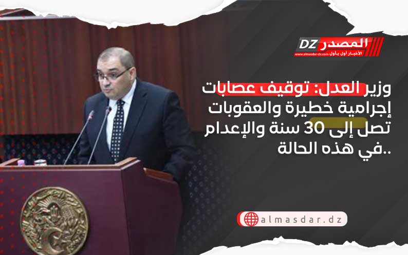 وزير العدل: توقيف عصابات إجرامية خطيرة والعقوبات تصل إلى 30 سنة والإعدام في هذه الحالة..