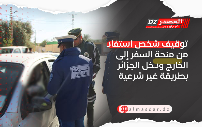 توقيف شخص استفاد من منحة السفر إلى الخارج ودخل الجزائر بطريقة غير شرعية