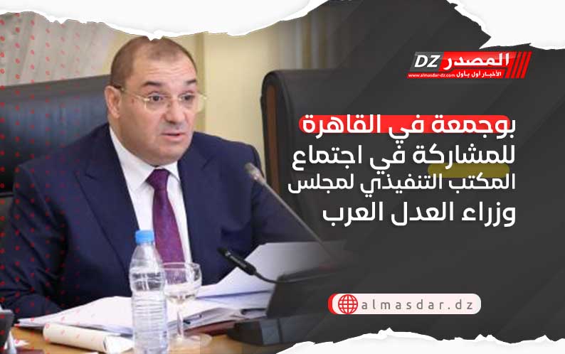 بوجمعة في القاهرة للمشاركة في اجتماع المكتب التنفيذي لمجلس وزراء العدل العرب