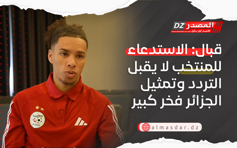 قبال: الاستدعاء للمنتخب لا يقبل التردد وتمثيل الجزائر فخر كبير