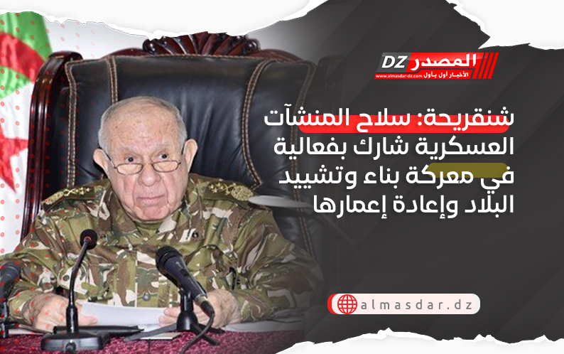 شنقريحة: سلاح المنشآت العسكرية شارك بفعالية في معركة بناء وتشييد البلاد وإعادة إعمارها