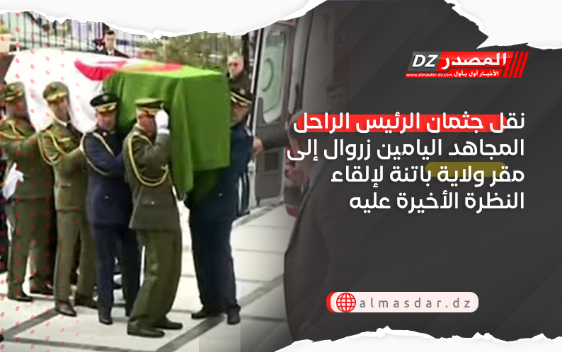 نقل جثمان الرئيس الراحل المجاهد اليامين زروال إلى مقر ولاية باتنة لإلقاء النظرة الأخيرة عليه